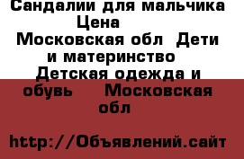 Сандалии для мальчика › Цена ­ 400 - Московская обл. Дети и материнство » Детская одежда и обувь   . Московская обл.